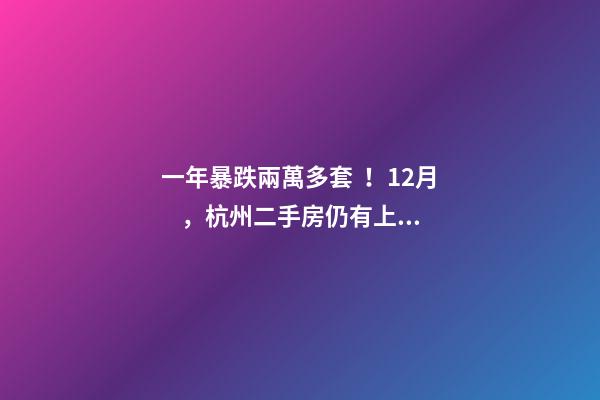 一年暴跌兩萬多套！12月，杭州二手房仍有上萬套房源降價